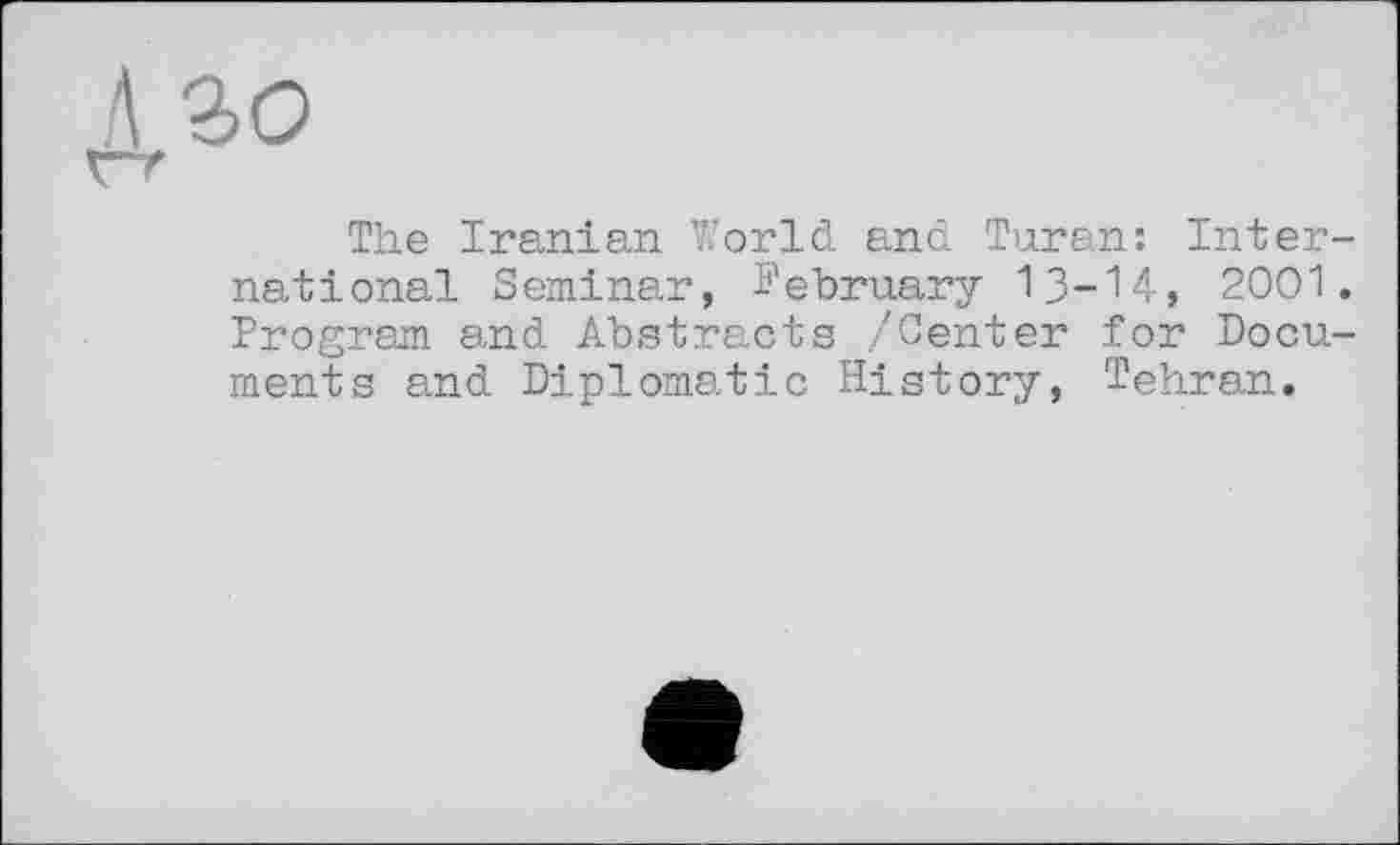 ﻿зо
The Iranian World and Turan: International Seminar, February I3-I4, 2001. Program and Abstracts /Center for Documents and Diplomatic History, Tehran.